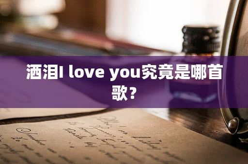 洒泪I love you究竟是哪首歌？
