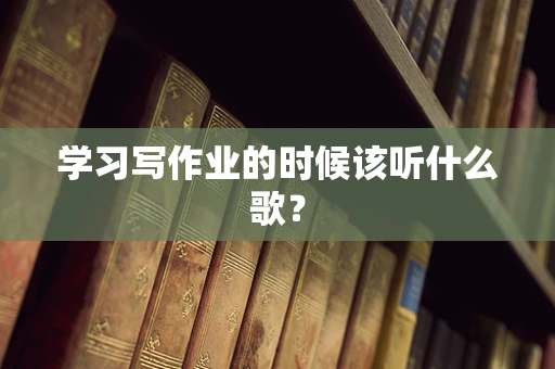 学习写作业的时候该听什么歌？
