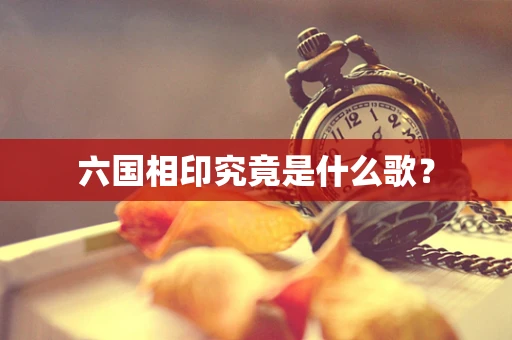 六国相印究竟是什么歌？