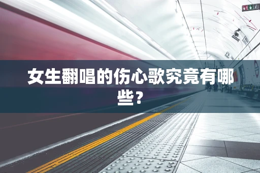 女生翻唱的伤心歌究竟有哪些？