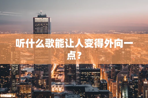 听什么歌能让人变得外向一点？