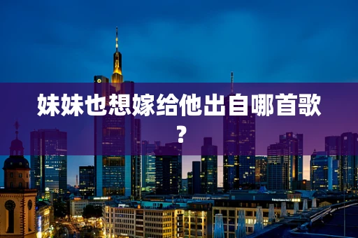 妹妹也想嫁给他出自哪首歌？
