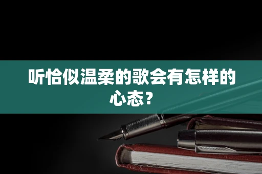 听恰似温柔的歌会有怎样的心态？