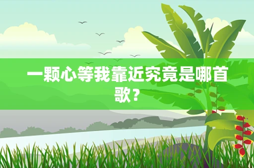 一颗心等我靠近究竟是哪首歌？