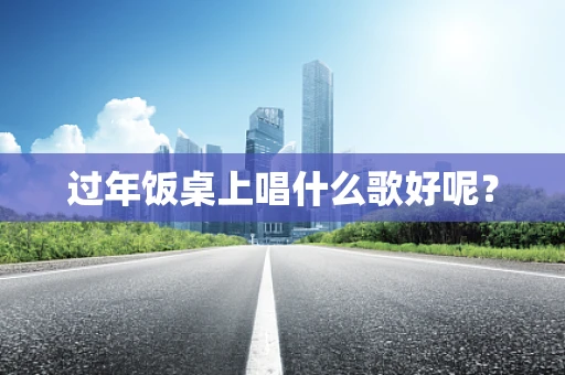 过年饭桌上唱什么歌好呢？