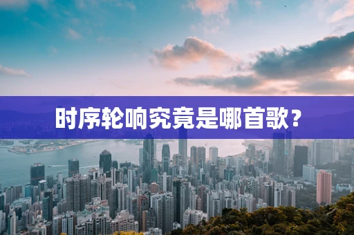 时序轮响究竟是哪首歌？
