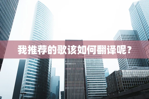 我推荐的歌该如何翻译呢？