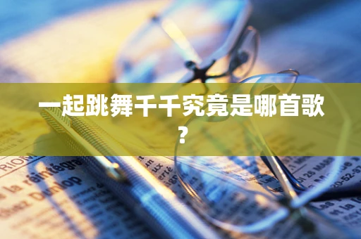 一起跳舞千千究竟是哪首歌？