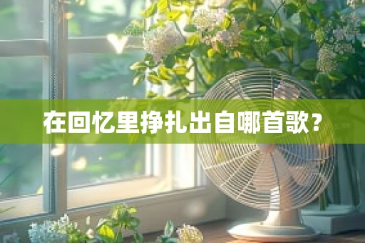 在回忆里挣扎出自哪首歌？