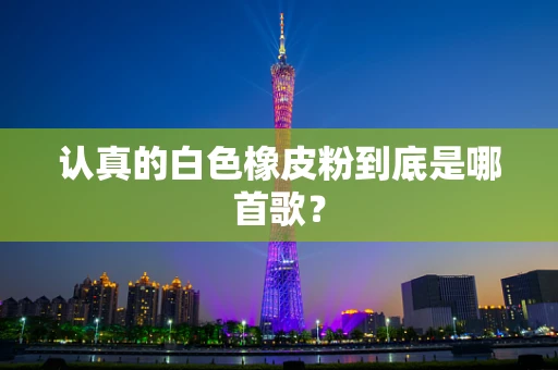 认真的白色橡皮粉到底是哪首歌？