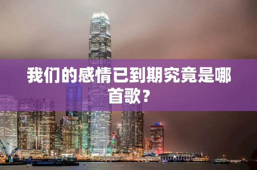 我们的感情已到期究竟是哪首歌？