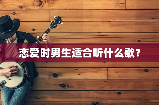 恋爱时男生适合听什么歌？