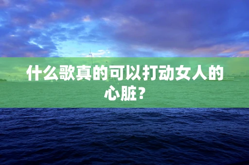 什么歌真的可以打动女人的心脏？