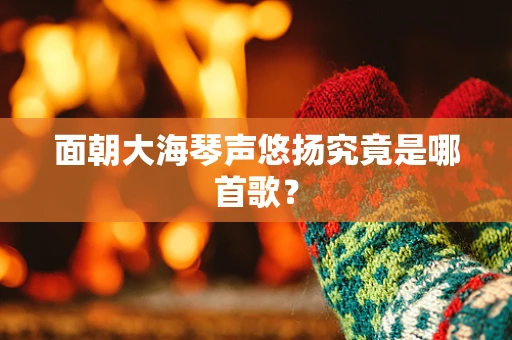 面朝大海琴声悠扬究竟是哪首歌？