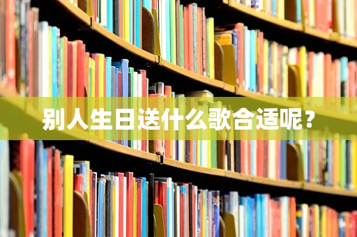 别人生日送什么歌合适呢？