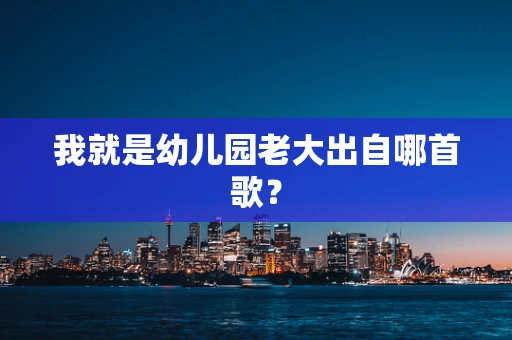 我就是幼儿园老大出自哪首歌？