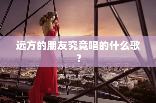 远方的朋友究竟唱的什么歌？