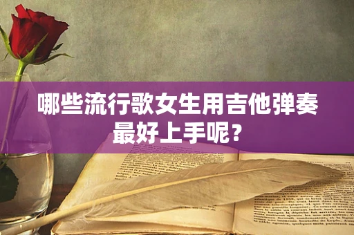 哪些流行歌女生用吉他弹奏最好上手呢？