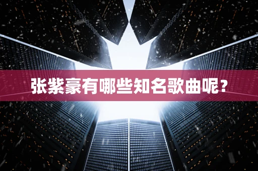 张紫豪有哪些知名歌曲呢？