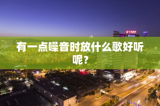 有一点噪音时放什么歌好听呢？