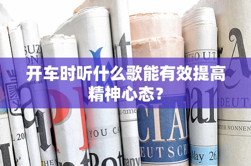 开车时听什么歌能有效提高精神心态？
