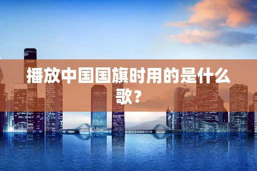 播放中国国旗时用的是什么歌？