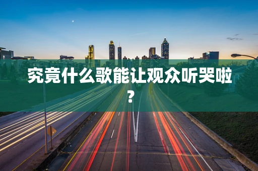 究竟什么歌能让观众听哭啦？