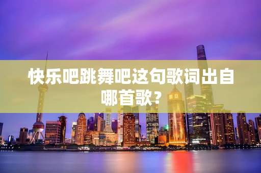 快乐吧跳舞吧这句歌词出自哪首歌？