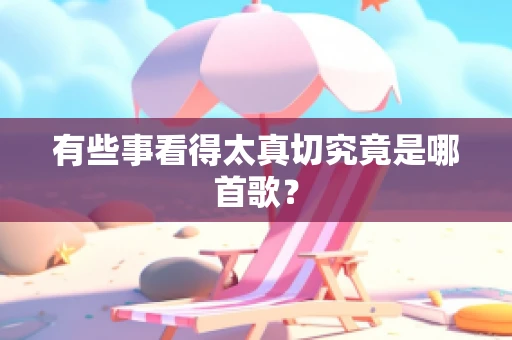 有些事看得太真切究竟是哪首歌？