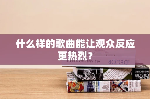 什么样的歌曲能让观众反应更热烈？
