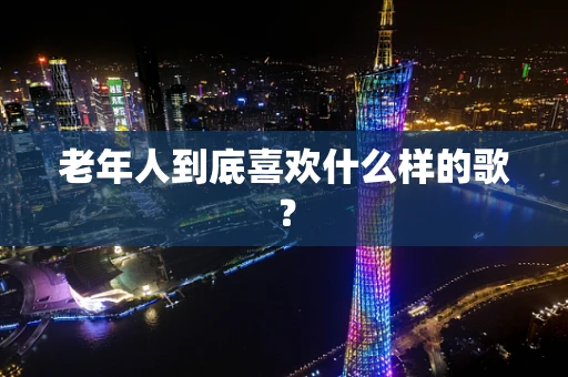 老年人到底喜欢什么样的歌？