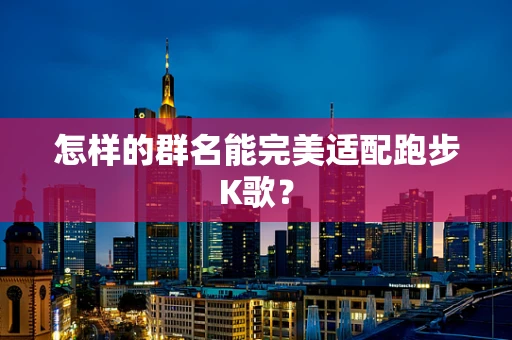 怎样的群名能完美适配跑步K歌？