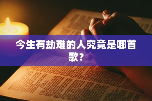 今生有劫难的人究竟是哪首歌？