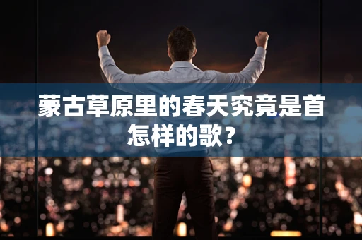 蒙古草原里的春天究竟是首怎样的歌？