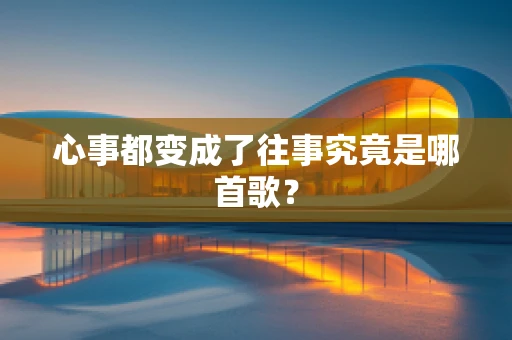 心事都变成了往事究竟是哪首歌？