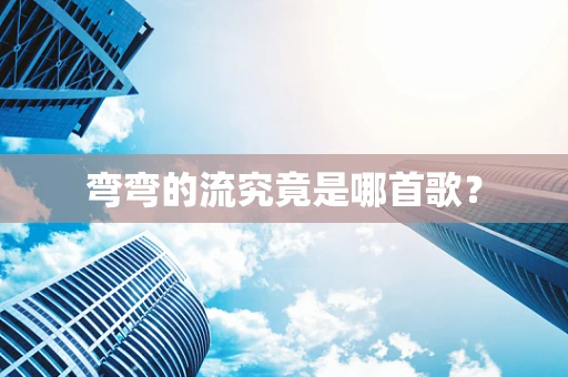 弯弯的流究竟是哪首歌？