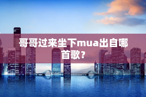 哥哥过来坐下mua出自哪首歌？