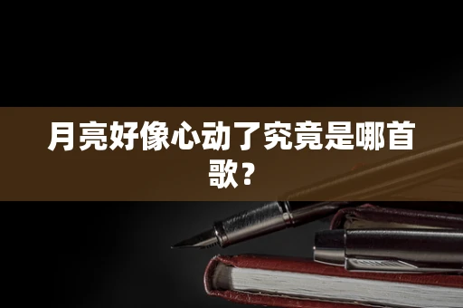 月亮好像心动了究竟是哪首歌？