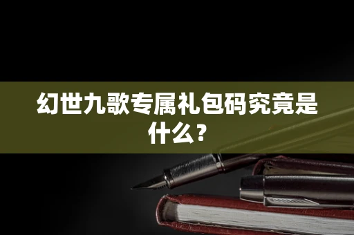 幻世九歌专属礼包码究竟是什么？