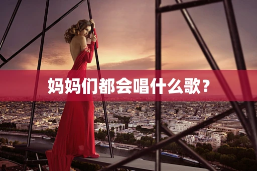 妈妈们都会唱什么歌？