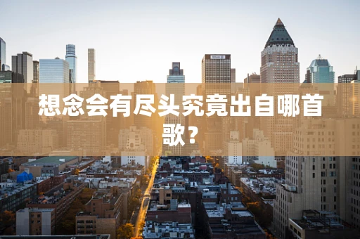 想念会有尽头究竟出自哪首歌？