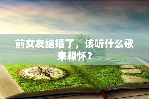 前女友结婚了，该听什么歌来释怀？