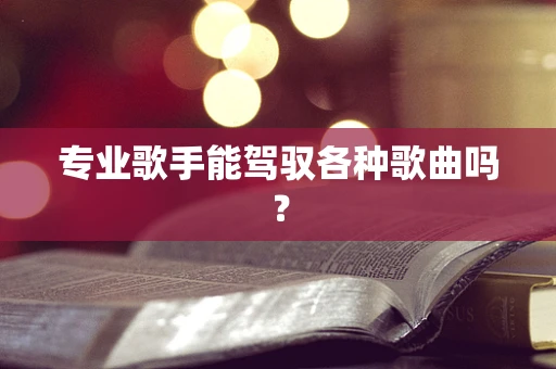 专业歌手能驾驭各种歌曲吗？