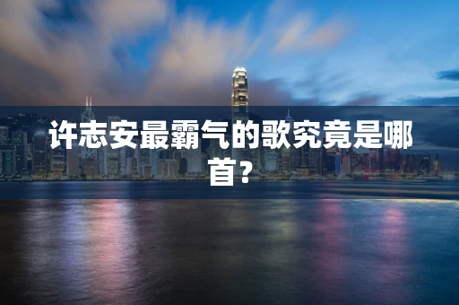 许志安最霸气的歌究竟是哪首？