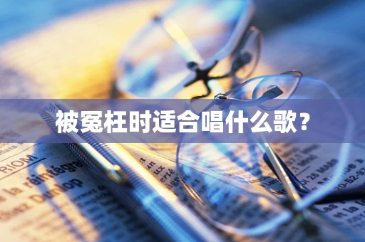 被冤枉时适合唱什么歌？