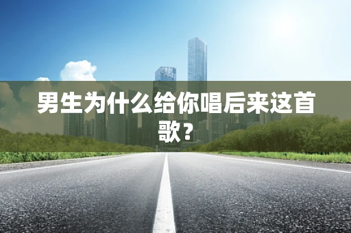 男生为什么给你唱后来这首歌？