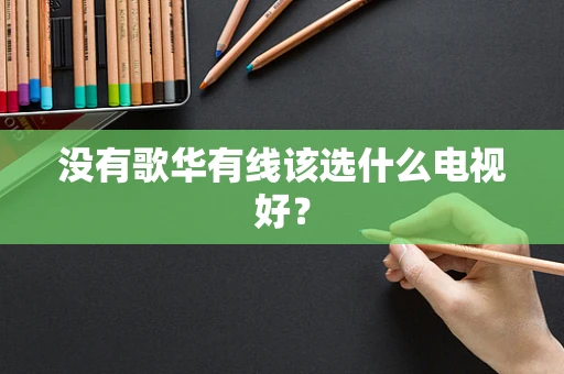 没有歌华有线该选什么电视好？