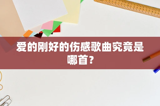 爱的刚好的伤感歌曲究竟是哪首？