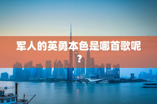 军人的英勇本色是哪首歌呢？