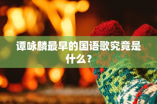 谭咏麟最早的国语歌究竟是什么？